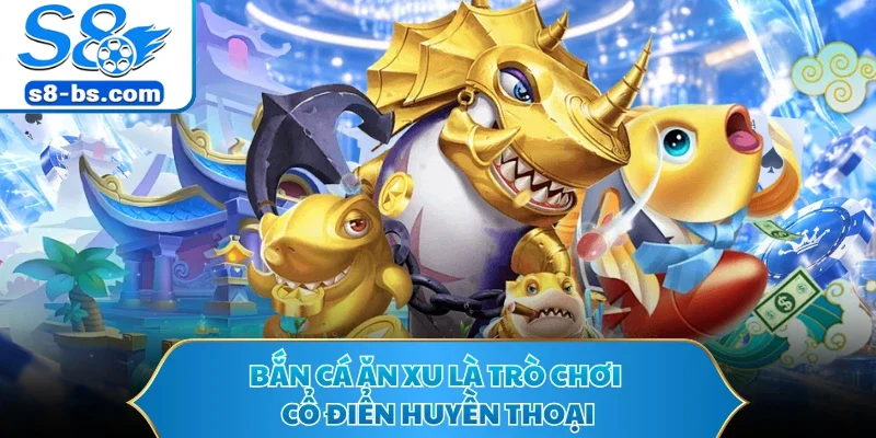 Bắn cá ăn xu là trò chơi cổ điển huyền thoại